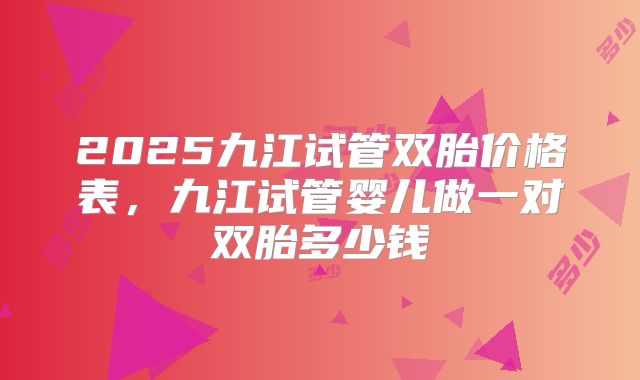 2025九江试管双胎价格表，九江试管婴儿做一对双胎多少钱