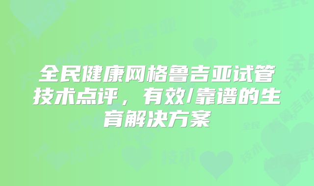 全民健康网格鲁吉亚试管技术点评,有效/靠谱的生育解决方案