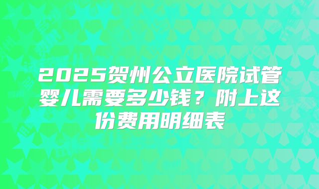 2025贺州公立医院试管婴儿需要多少钱?附上这份费用明细表