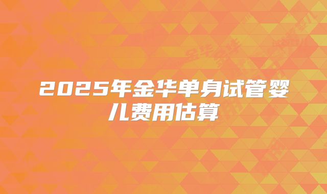 2025年金华单身试管婴儿费用估算