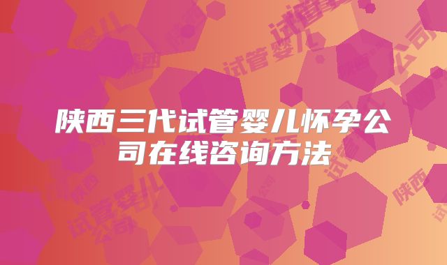 陕西三代试管婴儿怀孕公司在线咨询方法