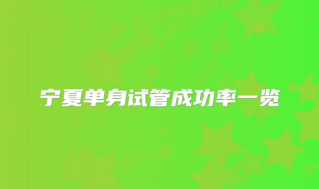 宁夏单身试管成功率一览
