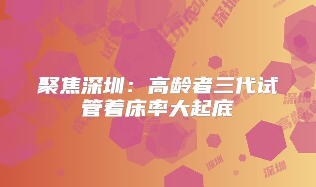聚焦深圳:高龄者三代试管着床率大起底