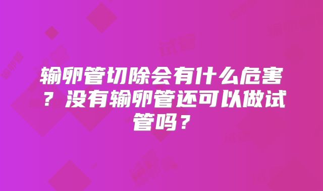 输卵管切除会有什么危害?没有输卵管还可以做试管吗?