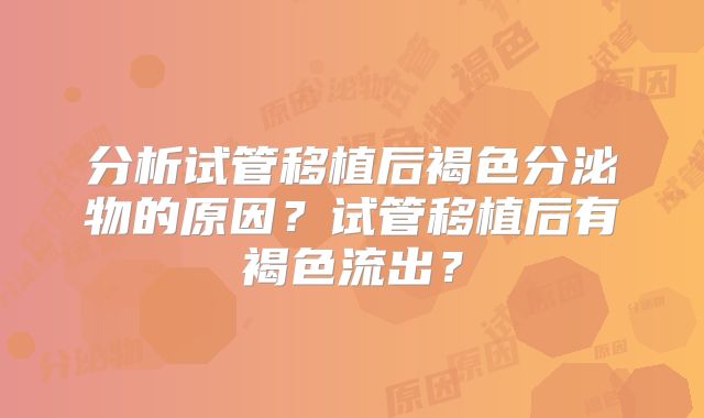 分析试管移植后褐色分泌物的原因?试管移植后有褐色流出?