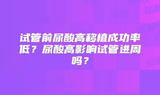 试管前尿酸高移植成功率低？尿酸高影响试管进周吗？