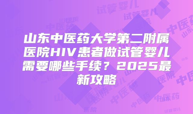 山东中医药大学第二附属医院HIV患者做试管婴儿需要哪些手续？2025最新攻略