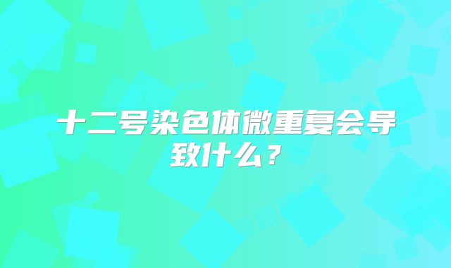 十二号染色体微重复会导致什么？