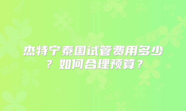 杰特宁泰国试管费用多少?如何合理预算?