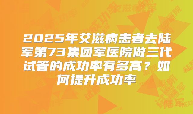 2025年艾滋病患者去陆军第73集团军医院做三代试管的成功率有多高?如何提升成功率