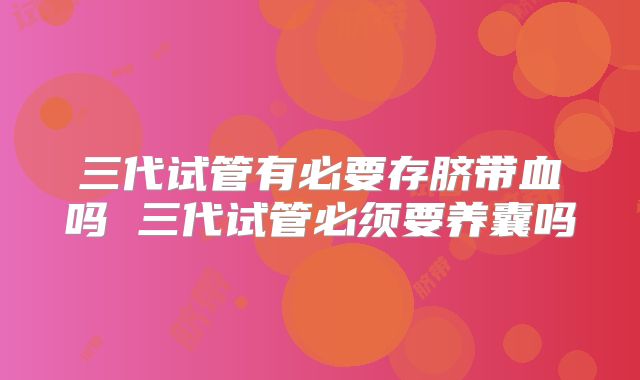 三代试管有必要存脐带血吗 三代试管必须要养囊吗