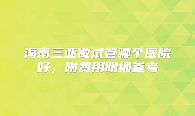 海南三亚做试管哪个医院好，附费用明细参考