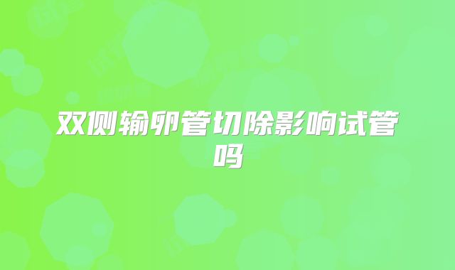 双侧输卵管切除影响试管吗