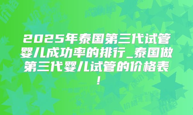 2025年泰国第三代试管婴儿成功率的排行_泰国做第三代婴儿试管的价格表!