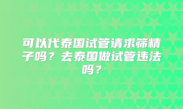 可以代泰国试管请求筛精子吗？去泰国做试管违法吗？