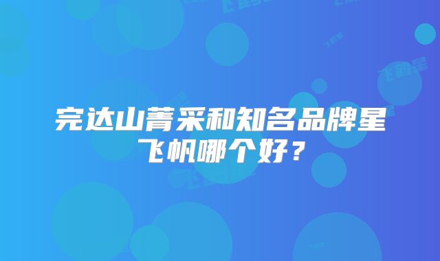完达山菁采和知名品牌星飞帆哪个好？