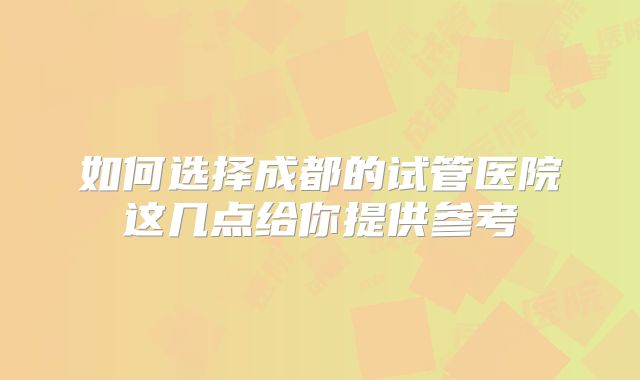 如何选择成都的试管医院这几点给你提供参考