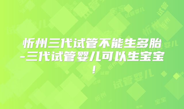 忻州三代试管不能生多胎-三代试管婴儿可以生宝宝!