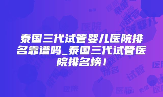 泰国三代试管婴儿医院排名靠谱吗_泰国三代试管医院排名榜！