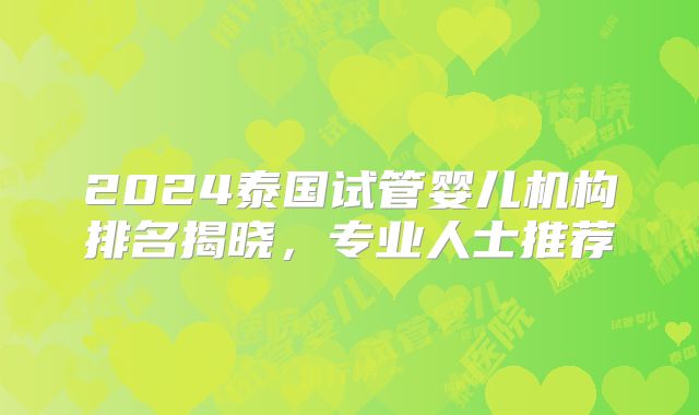 2024泰国试管婴儿机构排名揭晓,专业人士推荐