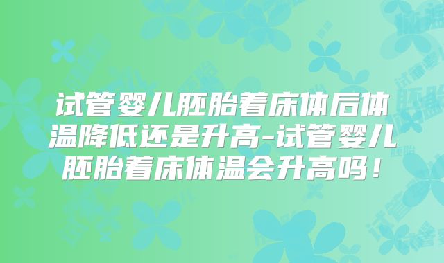试管婴儿胚胎着床体后体温降低还是升高-试管婴儿胚胎着床体温会升高吗!
