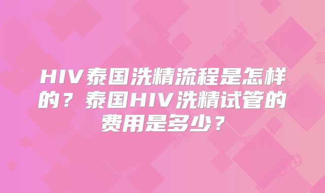 HIV泰国洗精流程是怎样的？泰国HIV洗精试管的费用是多少？
