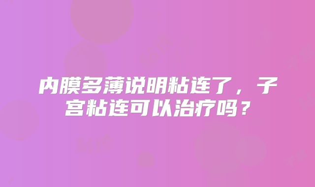 内膜多薄说明粘连了，子宫粘连可以治疗吗？
