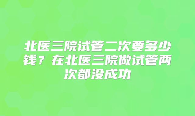 北医三院试管二次要多少钱?在北医三院做试管两次都没成功