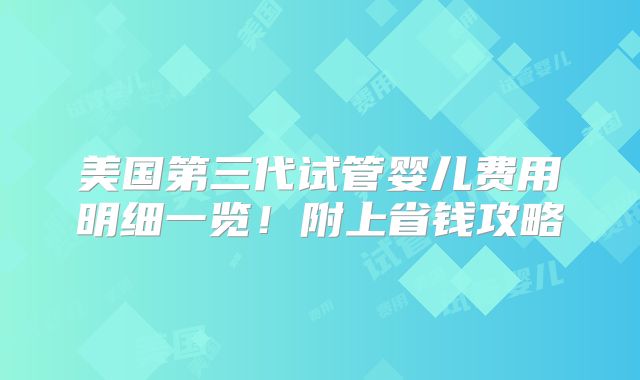 美国第三代试管婴儿费用明细一览！附上省钱攻略
