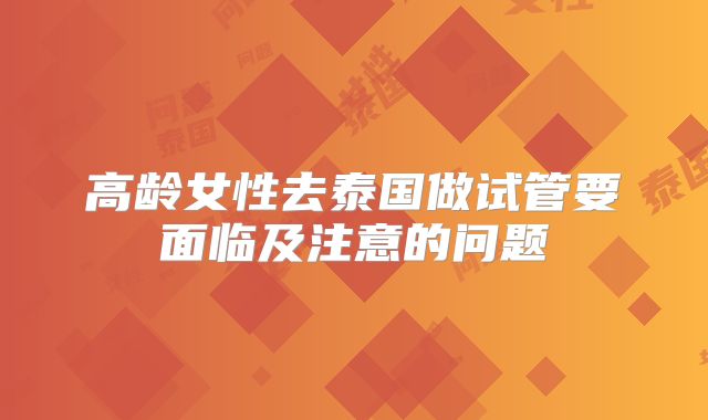 高龄女性去泰国做试管要面临及注意的问题