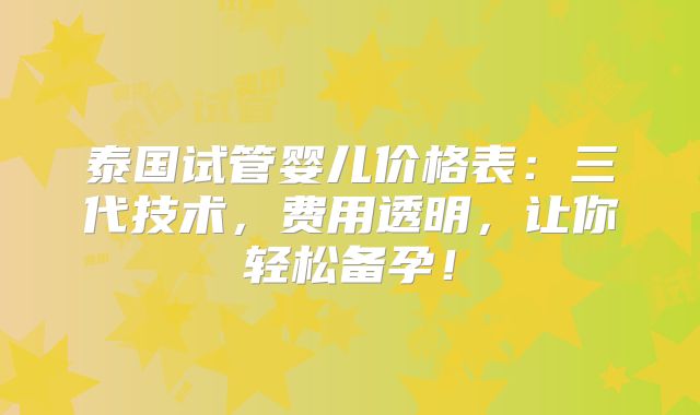 泰国试管婴儿价格表:三代技术,费用透明,让你轻松备孕!