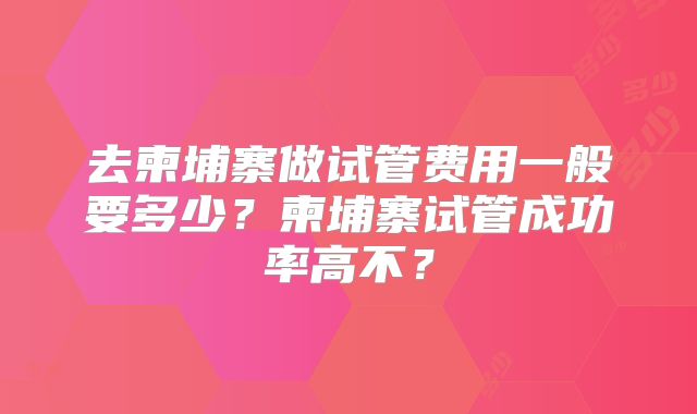 去柬埔寨做试管费用一般要多少？柬埔寨试管成功率高不？