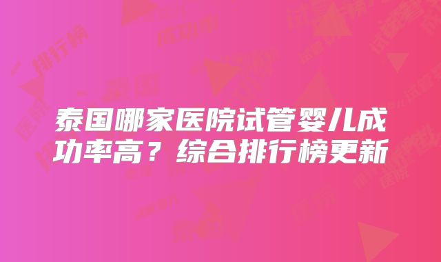 泰国哪家医院试管婴儿成功率高?综合排行榜更新