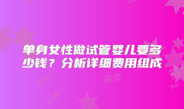 单身女性做试管婴儿要多少钱？分析详细费用组成