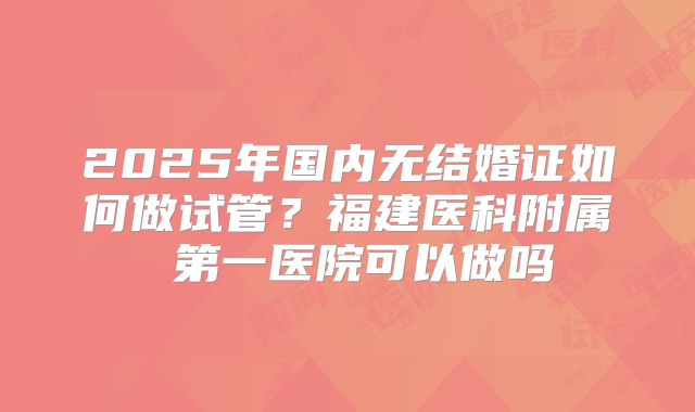 2025年国内无结婚证如何做试管？福建医科附属 第一医院可以做吗