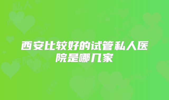 西安比较好的试管私人医院是哪几家