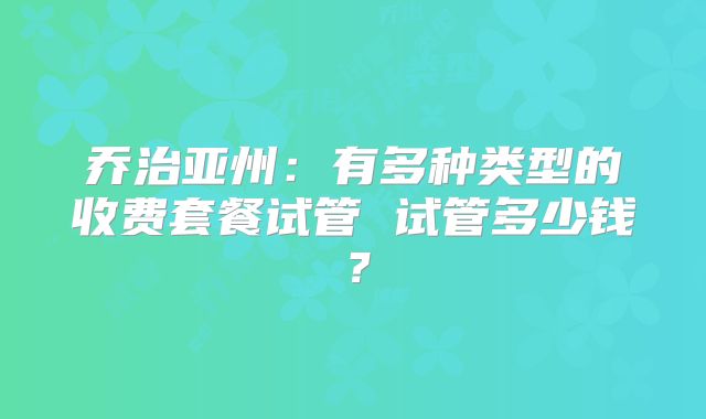 乔治亚州：有多种类型的收费套餐试管 试管多少钱？