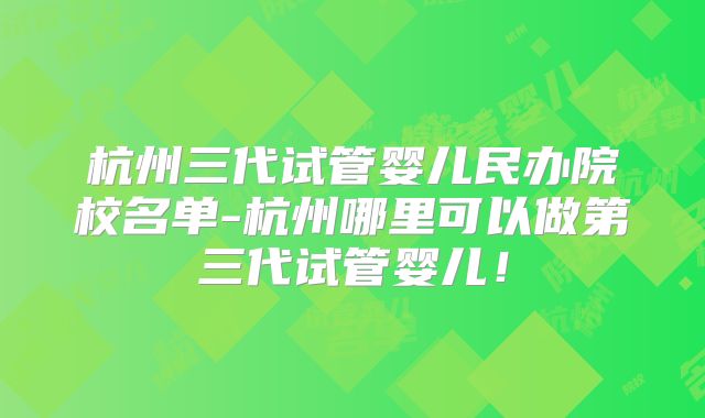 杭州三代试管婴儿民办院校名单-杭州哪里可以做第三代试管婴儿!