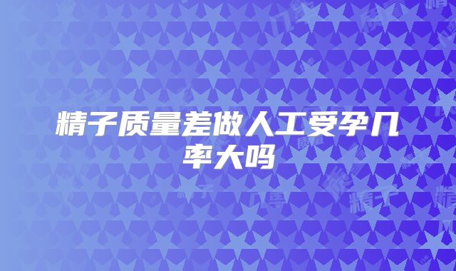 精子质量差做人工受孕几率大吗