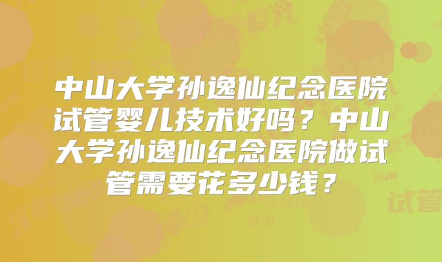 中山大学孙逸仙纪念医院试管婴儿技术好吗？中山大学孙逸仙纪念医院做试管需要花多少钱？