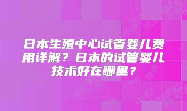 日本生殖中心试管婴儿费用详解？日本的试管婴儿技术好在哪里？