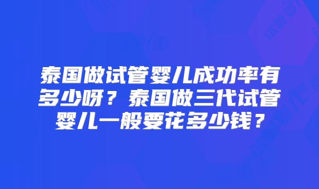 泰国做试管婴儿成功率有多少呀？泰国做三代试管婴儿一般要花多少钱？