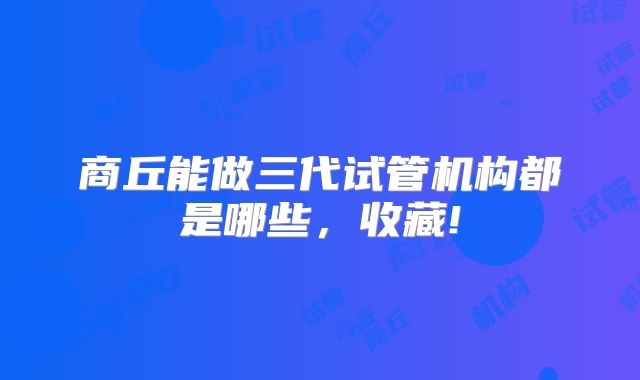 商丘能做三代试管机构都是哪些,收藏!