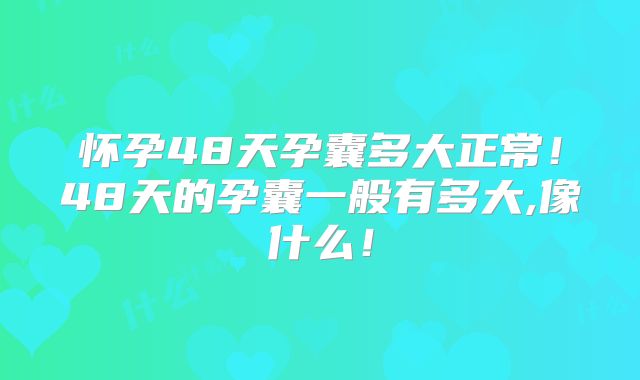 怀孕48天孕囊多大正常！48天的孕囊一般有多大,像什么！