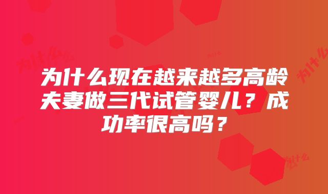 为什么现在越来越多高龄夫妻做三代试管婴儿？成功率很高吗？