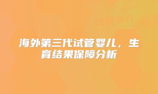 海外第三代试管婴儿,生育结果保障分析