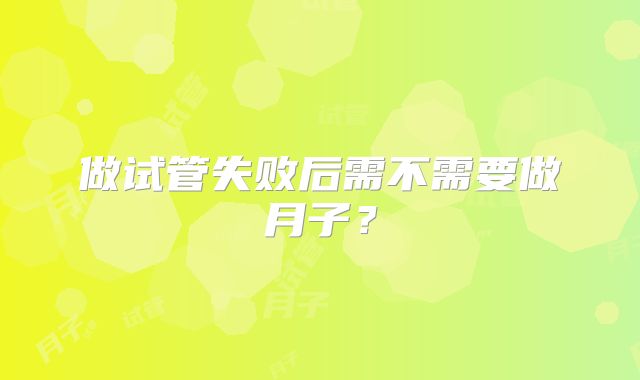 做试管失败后需不需要做月子?