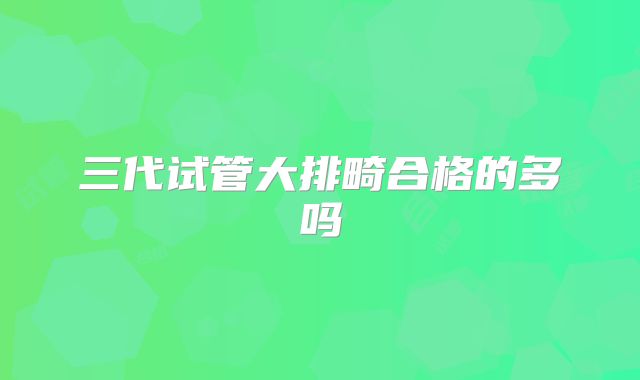 三代试管大排畸合格的多吗