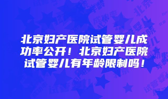 北京妇产医院试管婴儿成功率公开！北京妇产医院试管婴儿有年龄限制吗！