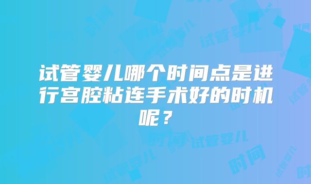 试管婴儿哪个时间点是进行宫腔粘连手术好的时机呢？